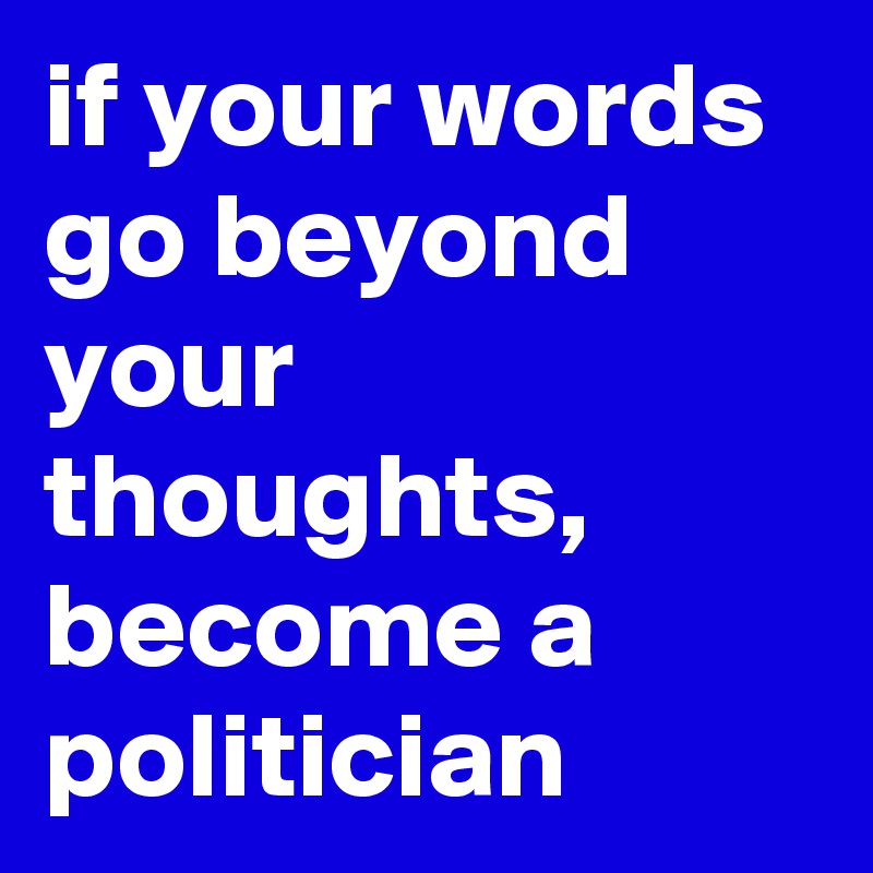 if your words go beyond your thoughts, become a politician