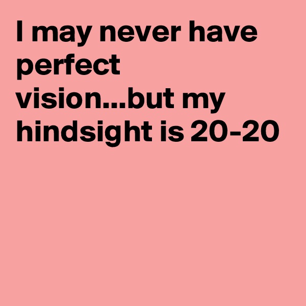I may never have perfect vision...but my hindsight is 20-20



