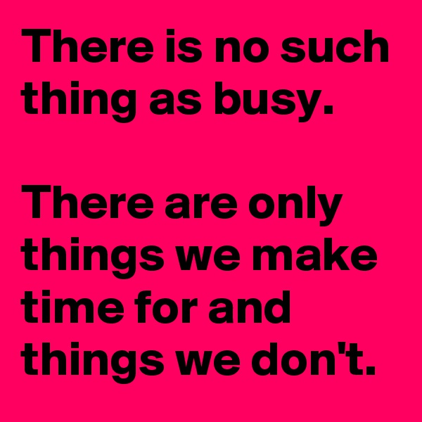 There is no such thing as busy.

There are only things we make time for and things we don't.