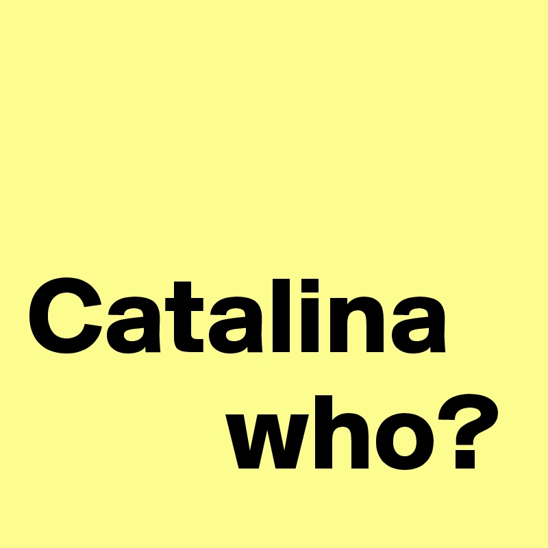 

Catalina 
         who?