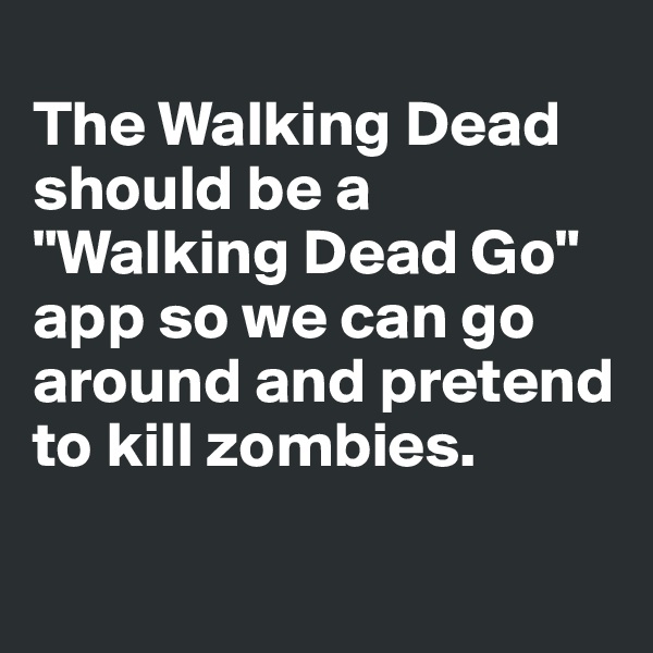 
The Walking Dead should be a "Walking Dead Go" app so we can go around and pretend to kill zombies. 

