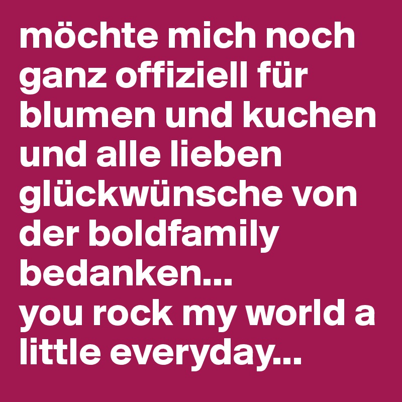 möchte mich noch ganz offiziell für blumen und kuchen  und alle lieben glückwünsche von der boldfamily bedanken... 
you rock my world a little everyday...