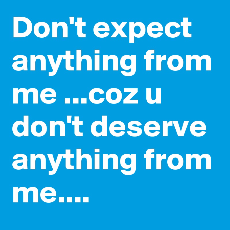 Don T Expect Anything From Me Coz U Don T Deserve Anything From Me Post By Javedjanu On Boldomatic