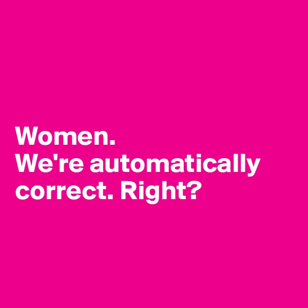 



Women. 
We're automatically correct. Right?


