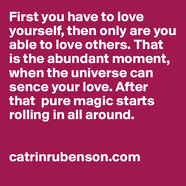 First you have to love yourself, then only are you able to love others. That is the abundant moment, when the universe can sence your love. After that  pure magic starts rolling in all around.


catrinrubenson.com