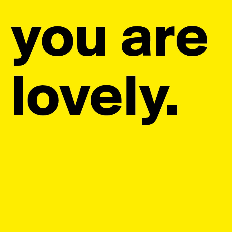 you are lovely.