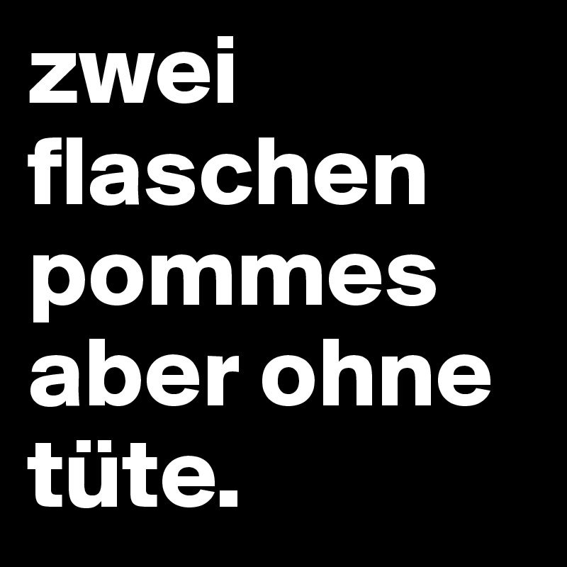 zwei flaschen pommes aber ohne tüte. 