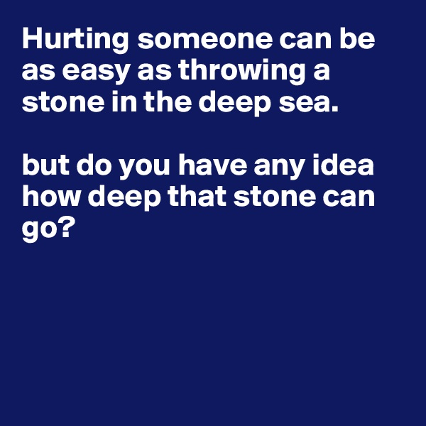 Hurting someone can be as easy as throwing a stone in the deep sea.

but do you have any idea how deep that stone can go?




