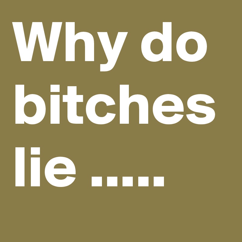 Why do bitches lie .....