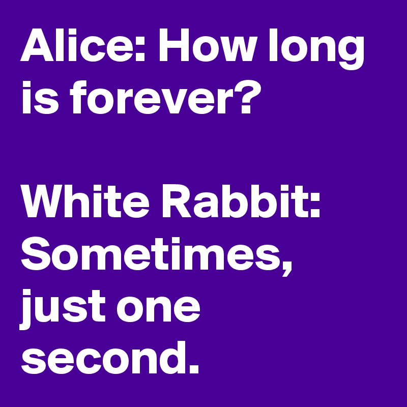 Alice: How long is forever?

White Rabbit: Sometimes, just one second.