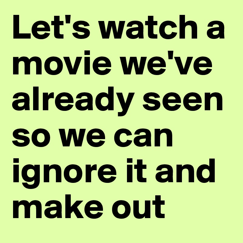 Let's watch a movie we've already seen so we can ignore it and make out