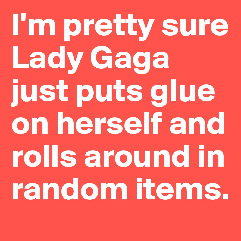 I'm pretty sure Lady Gaga just puts glue on herself and rolls around in random items.
