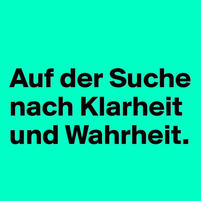 

Auf der Suche nach Klarheit und Wahrheit.
