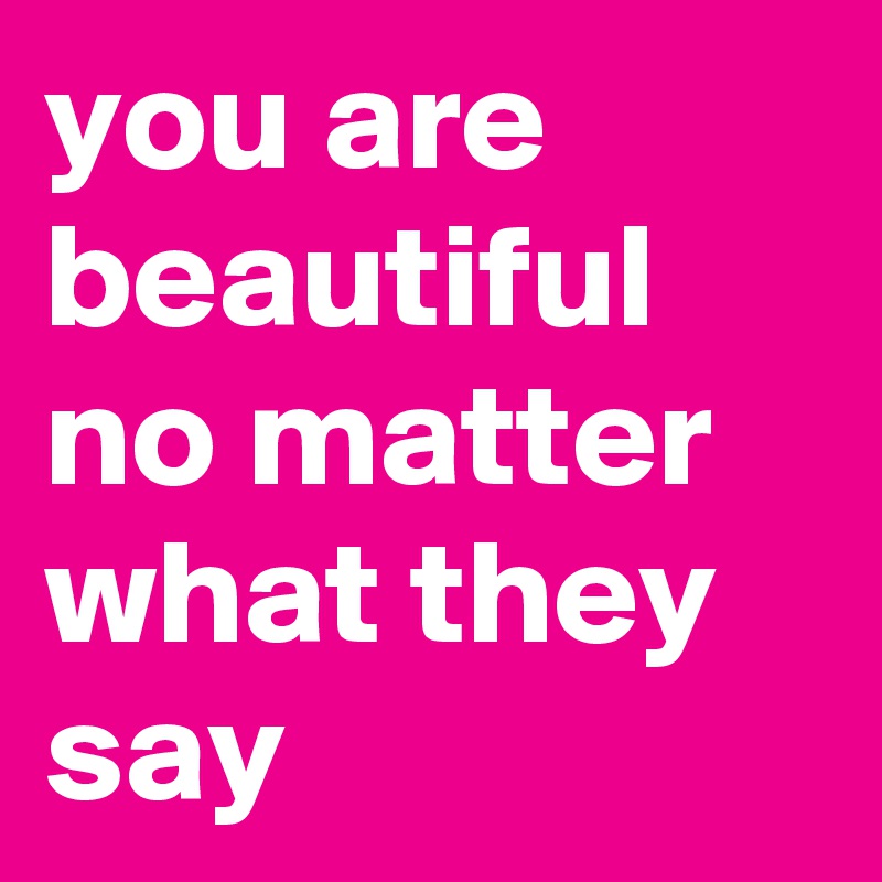 you are beautiful no matter what they say