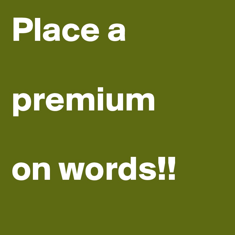 Place a 

premium 

on words!!
