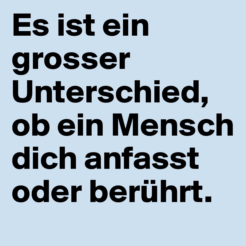 Es ist ein grosser Unterschied, ob ein Mensch dich anfasst oder berührt.