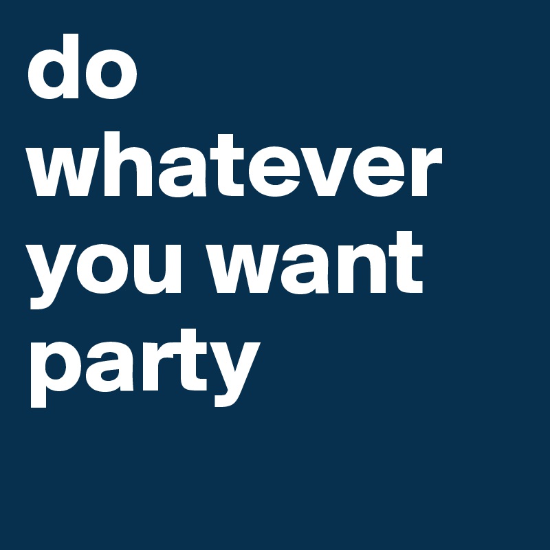 do whatever you want party
