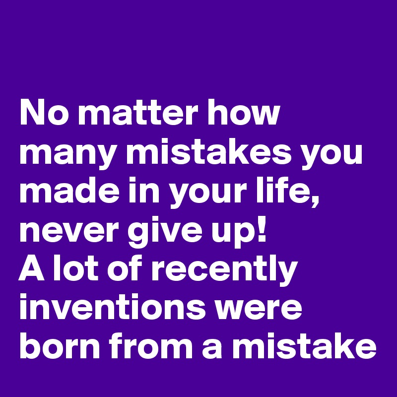 

No matter how many mistakes you made in your life, never give up! 
A lot of recently  inventions were born from a mistake