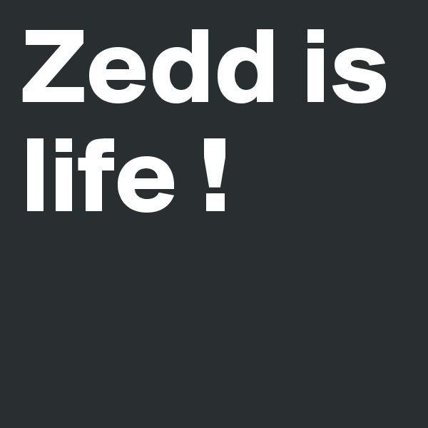 Zedd is life ! 