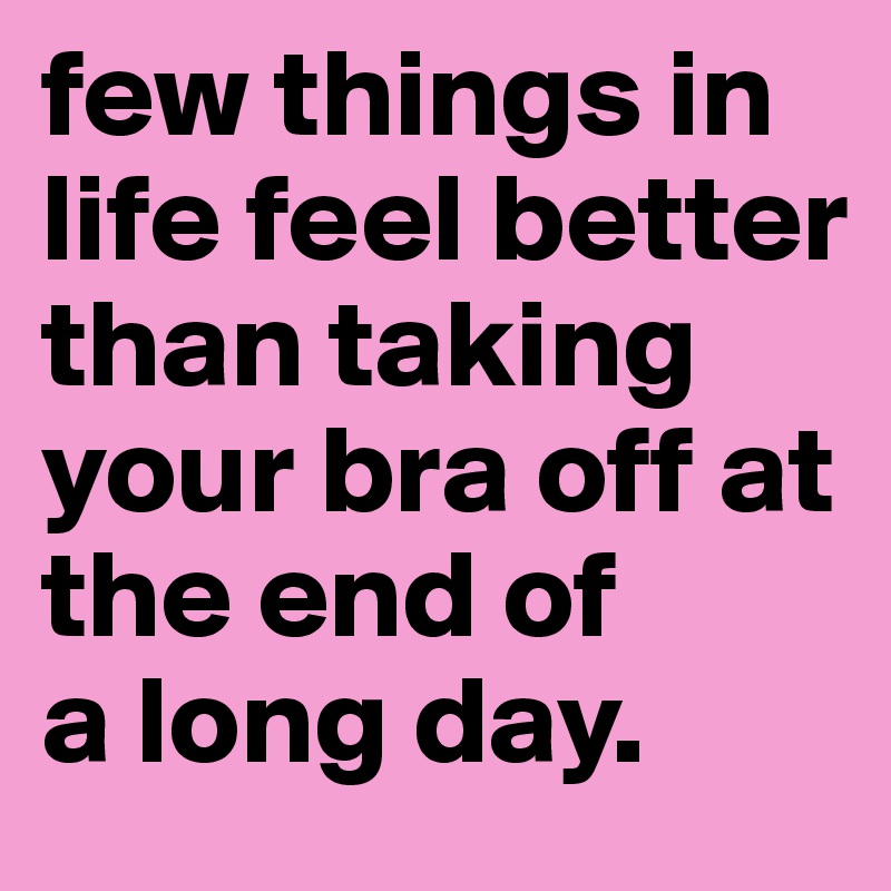 few things in life feel better than taking your bra off at the end of
a long day.