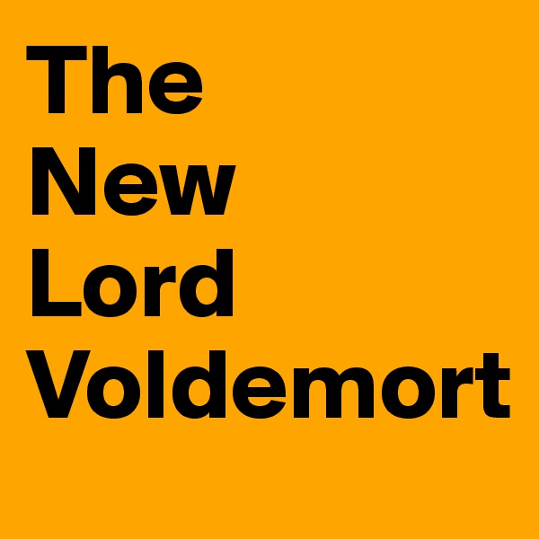 The 
New 
Lord
Voldemort