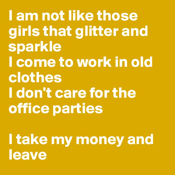 I am not like those girls that glitter and sparkle
I come to work in old clothes
I don't care for the office parties 

I take my money and leave