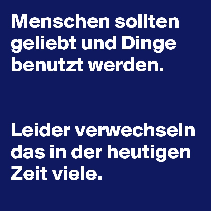 Menschen sollten geliebt und Dinge benutzt werden.


Leider verwechseln das in der heutigen Zeit viele. 