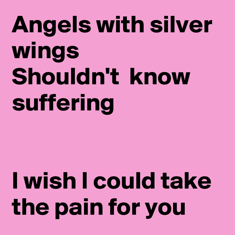 Angels with silver wings
Shouldn't  know suffering


I wish I could take the pain for you