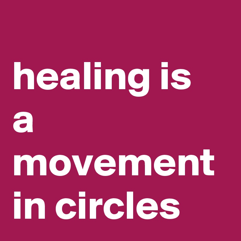 
healing is a movement in circles