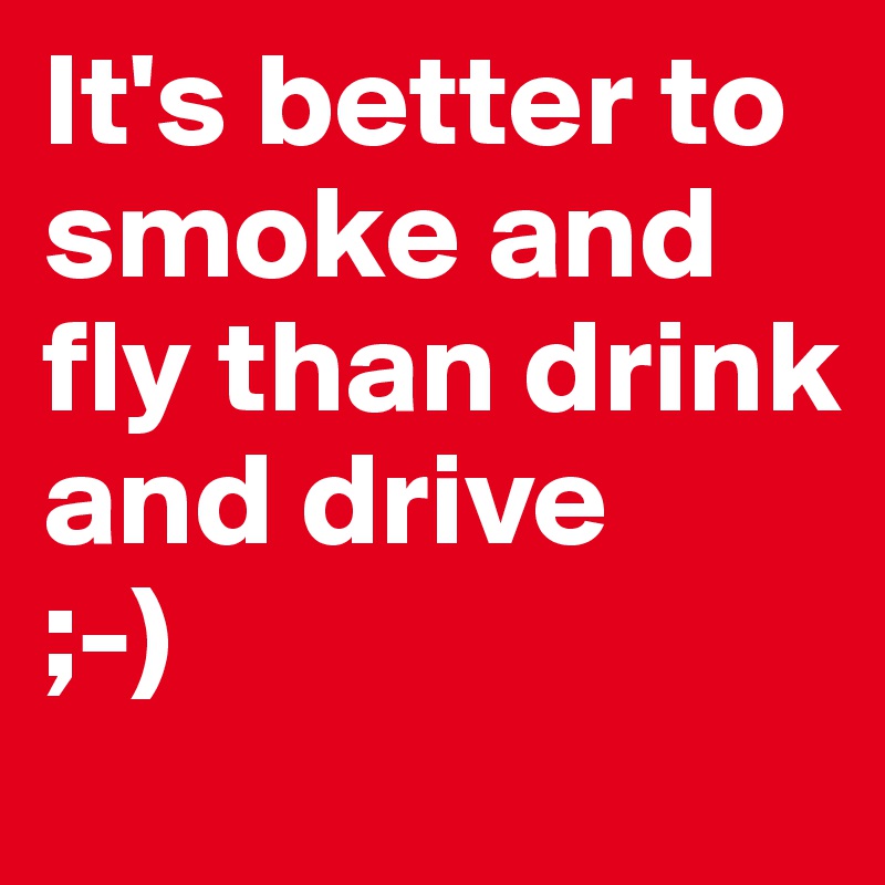 It's better to smoke and fly than drink and drive
;-)