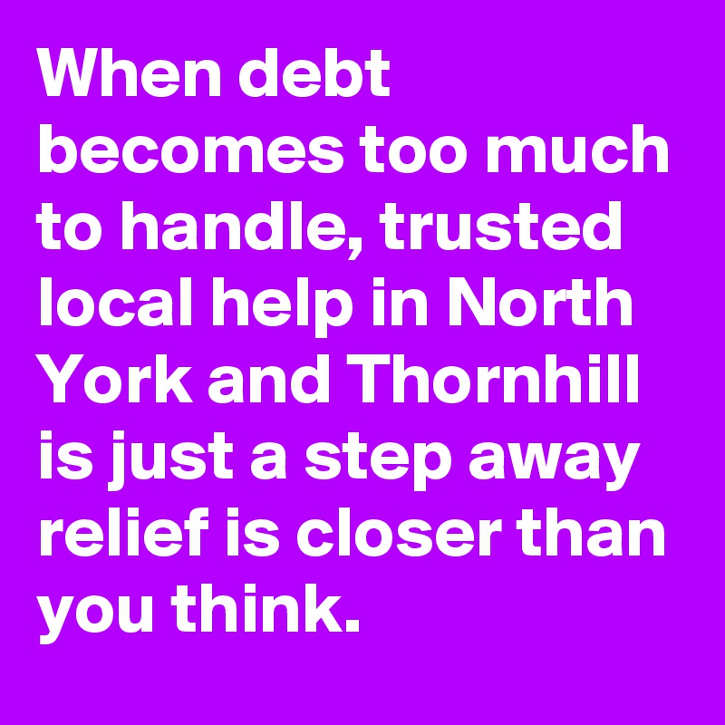 When debt becomes too much to handle, trusted local help in North York and Thornhill is just a step away  relief is closer than you think.