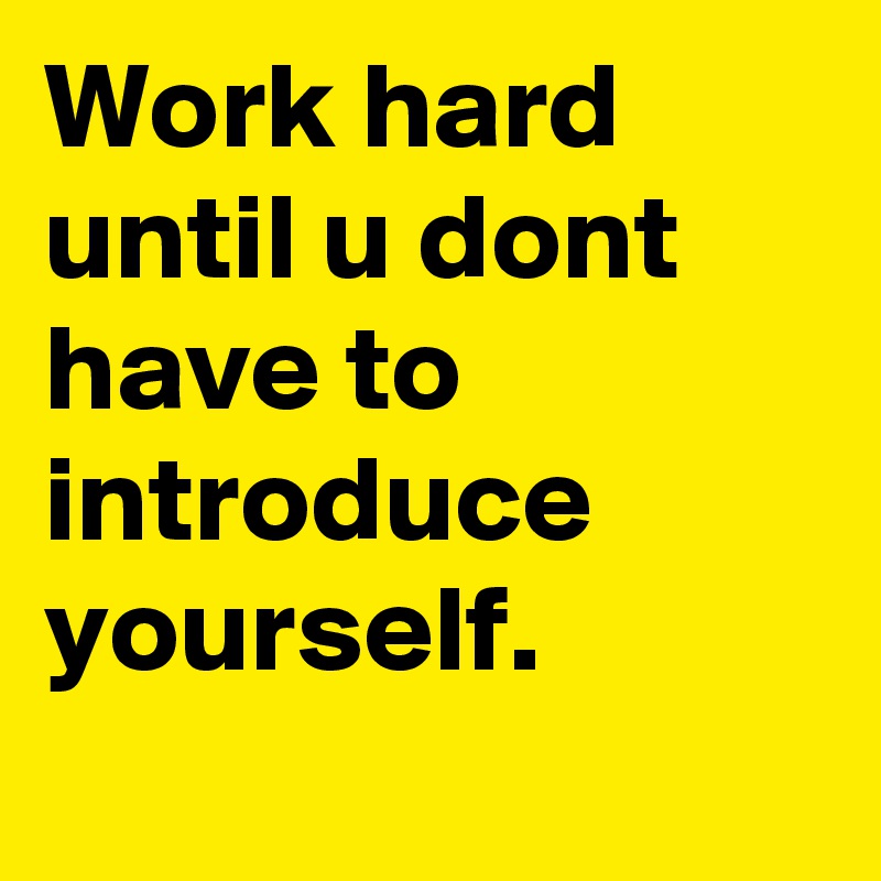 Work hard until u dont have to introduce yourself. - Post by ...