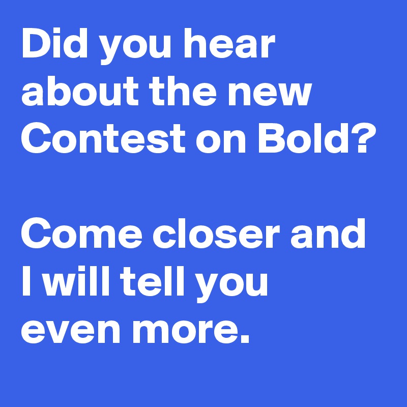 Did you hear about the new Contest on Bold?

Come closer and I will tell you even more.