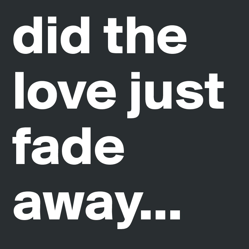 did the love just fade away... 