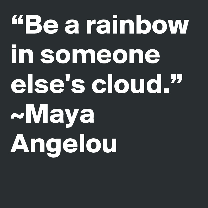 “Be a rainbow in someone else's cloud.” ~Maya Angelou
 