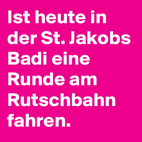 Ist heute in der St. Jakobs Badi eine Runde am Rutschbahn fahren.