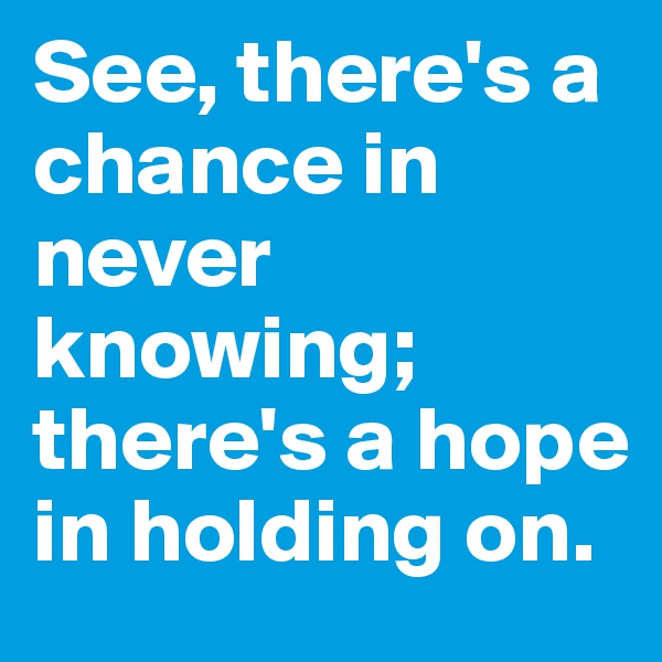 See, there's a chance in never knowing; there's a hope in holding on.