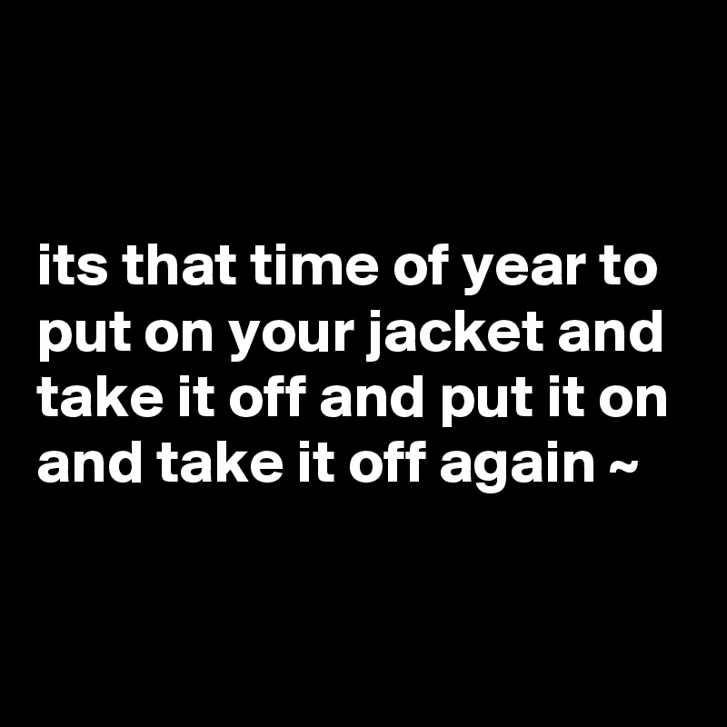 


its that time of year to put on your jacket and take it off and put it on and take it off again ~ 

