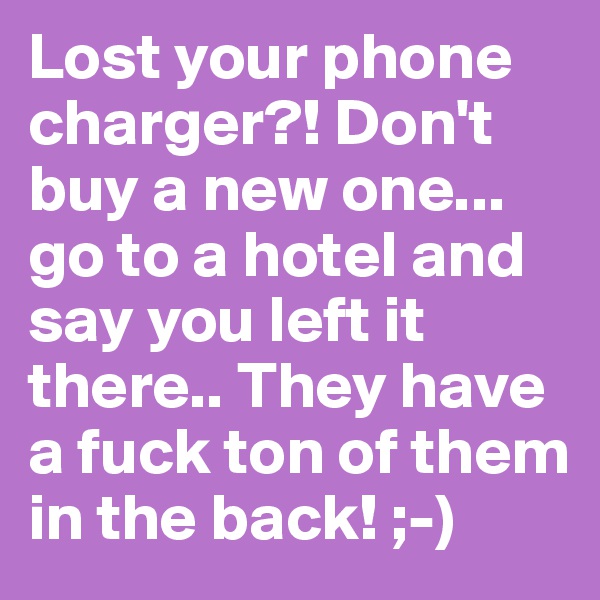 Lost your phone charger?! Don't buy a new one... go to a hotel and say you left it there.. They have a fuck ton of them in the back! ;-)