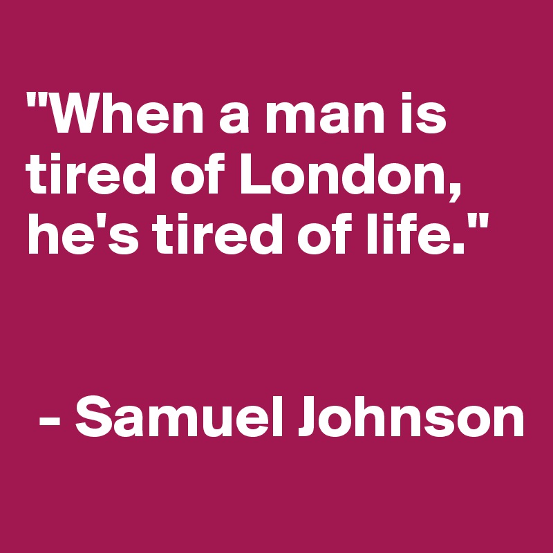 
"When a man is tired of London, he's tired of life."


 - Samuel Johnson
