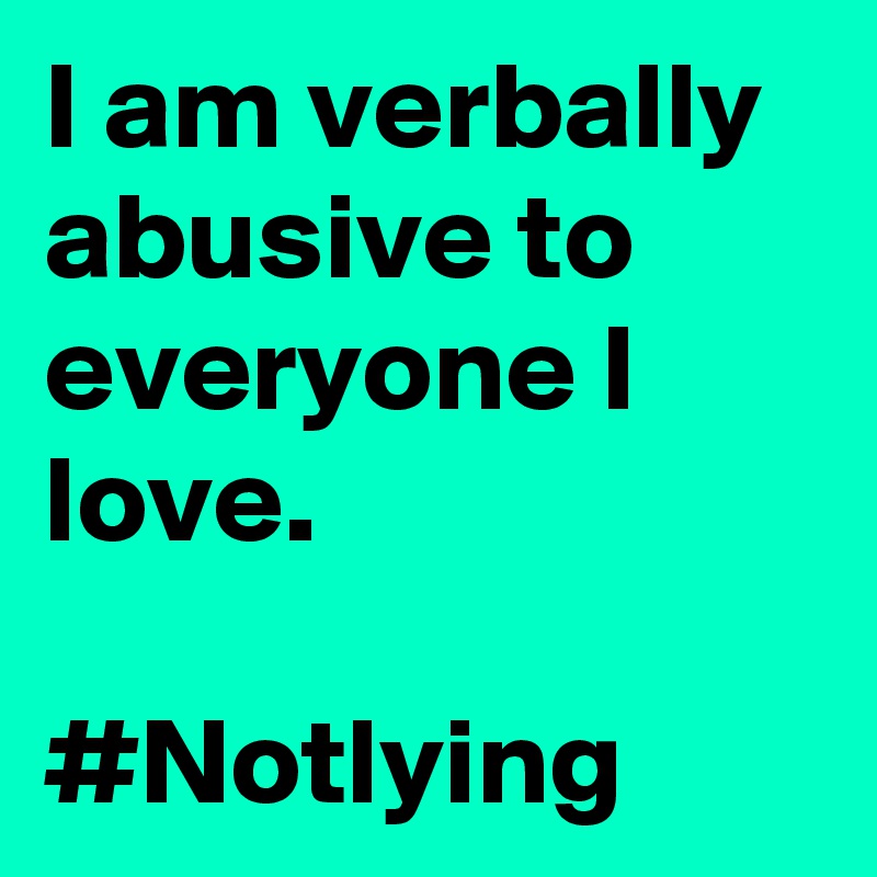 I am verbally abusive to everyone I love. 

#Notlying