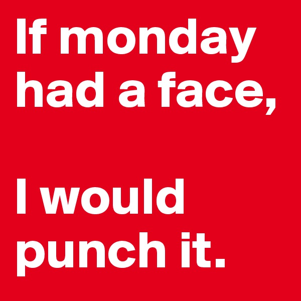 If monday had a face, 

I would punch it.