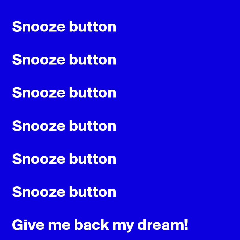 Snooze button

Snooze button

Snooze button

Snooze button

Snooze button

Snooze button

Give me back my dream!