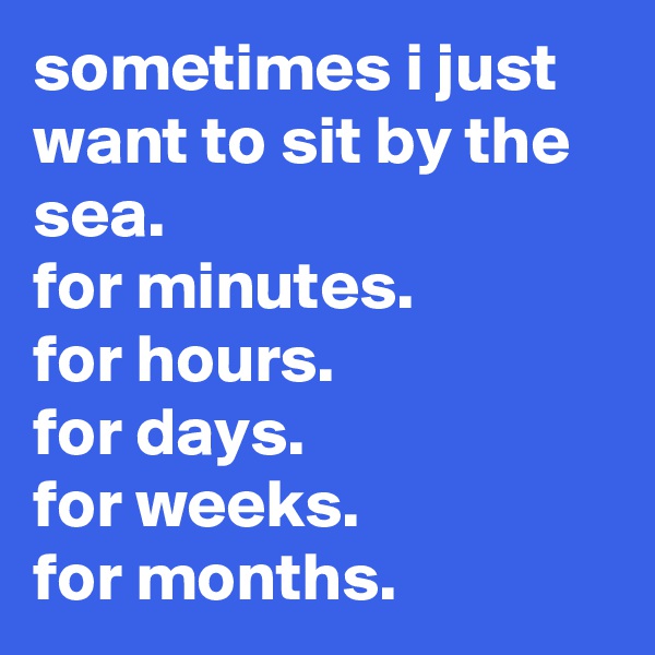 sometimes i just want to sit by the sea. 
for minutes. 
for hours. 
for days. 
for weeks. 
for months.