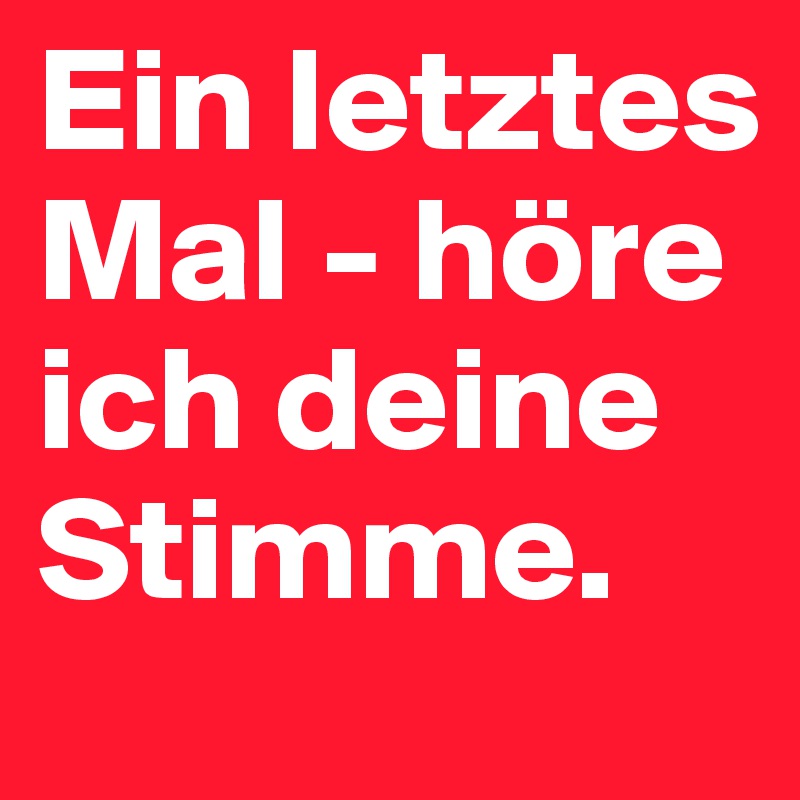 Ein letztes Mal - höre ich deine Stimme.