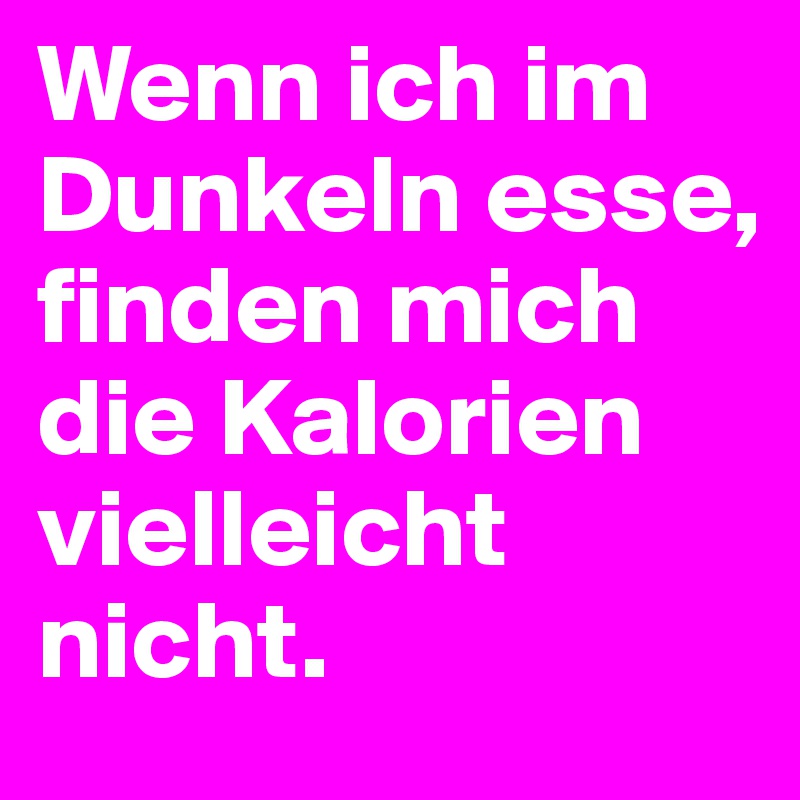 Wenn ich im Dunkeln esse, finden mich die Kalorien vielleicht nicht.