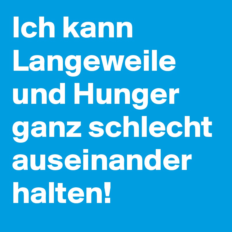 Ich kann Langeweile und Hunger ganz schlecht auseinander
halten!