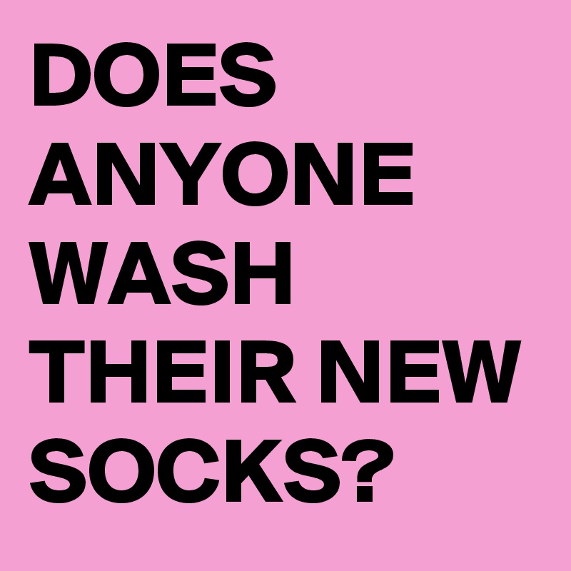 DOES ANYONE WASH THEIR NEW SOCKS?  