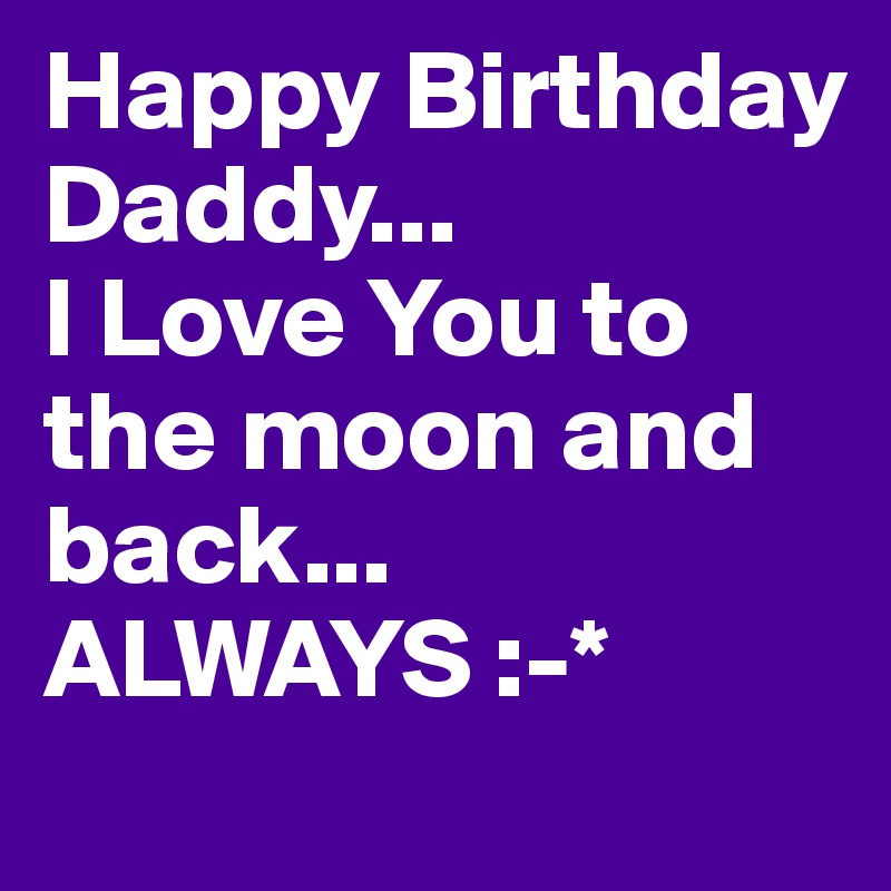 Happy Birthday Dad We Love You Happy Birthday Daddy... I Love You To The Moon And Back... Always :-* -  Post By Chikita40 On Boldomatic