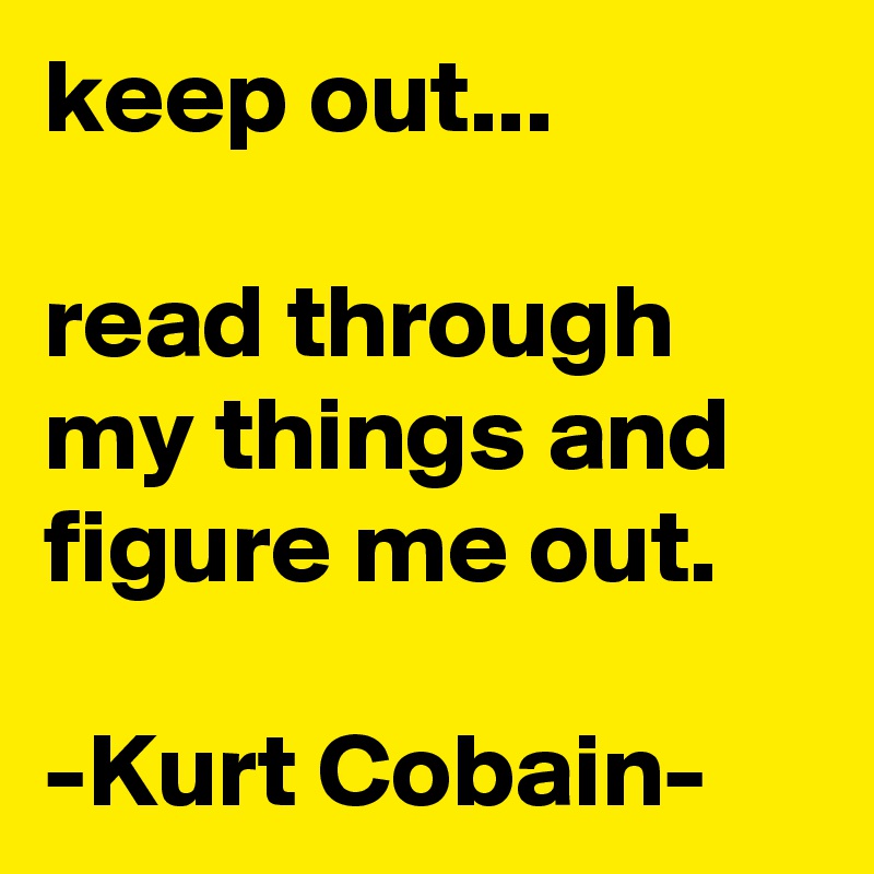 keep out...

read through my things and figure me out.

-Kurt Cobain-